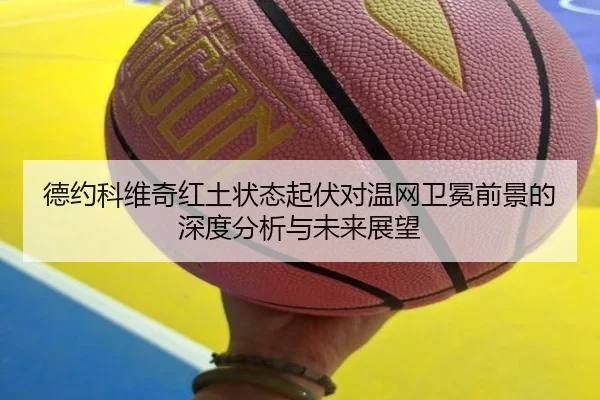德约科维奇红土状态起伏对温网卫冕前景的深度分析与未来展望