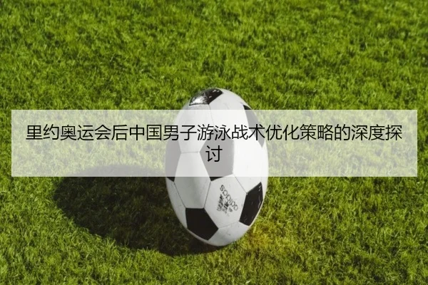 里约奥运会后中国男子游泳战术优化策略的深度探讨