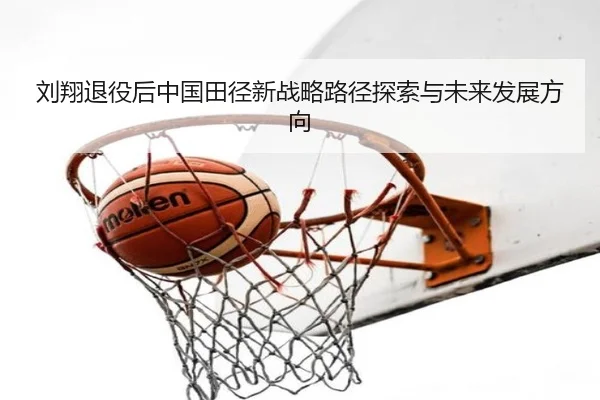 刘翔退役后中国田径新战略路径探索与未来发展方向