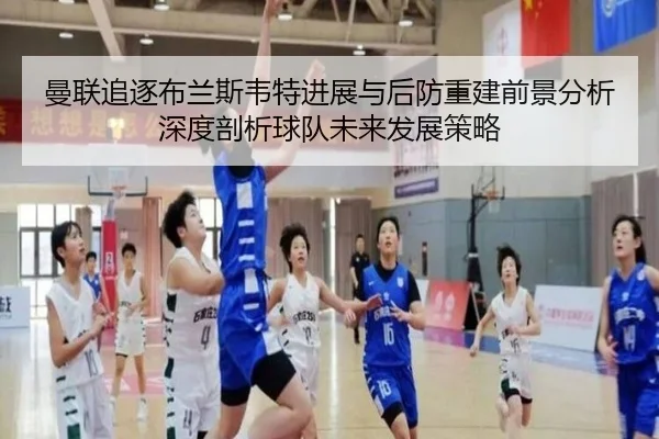 曼联追逐布兰斯韦特进展与后防重建前景分析深度剖析球队未来发展策略