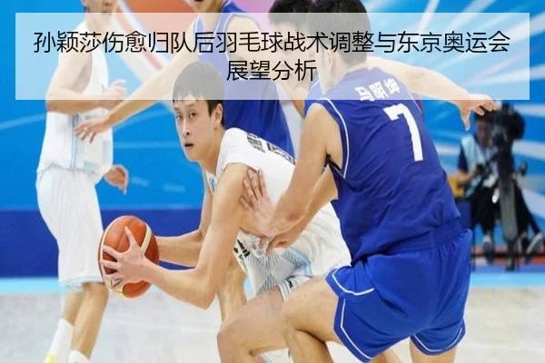 孙颖莎伤愈归队后羽毛球战术调整与东京奥运会展望分析