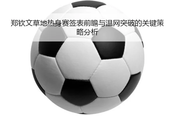 郑钦文草地热身赛签表前瞻与温网突破的关键策略分析