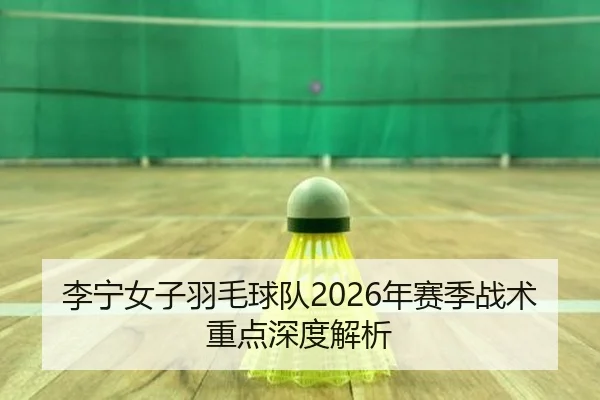 李宁女子羽毛球队2026年赛季战术重点深度解析