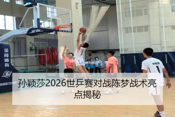 孙颖莎2026世乒赛对战陈梦战术亮点揭秘