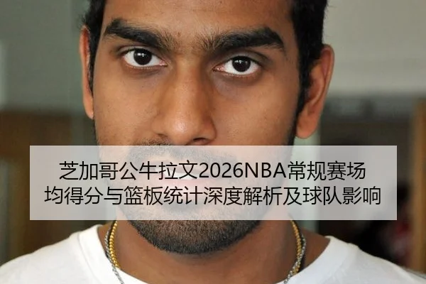 芝加哥公牛拉文2026NBA常规赛场均得分与篮板统计深度解析及球队影响