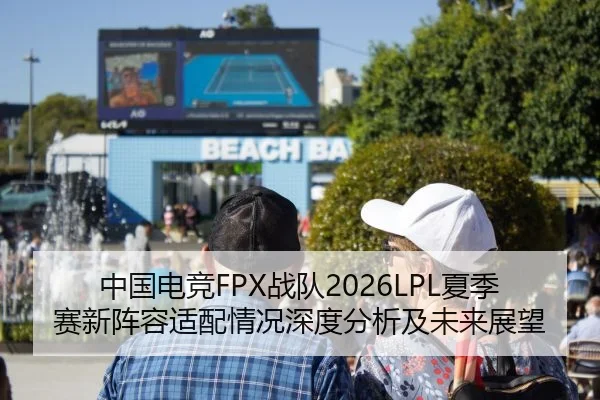 中国电竞FPX战队2026LPL夏季赛新阵容适配情况深度分析及未来展望