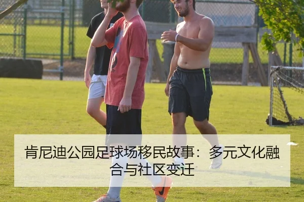 肯尼迪公园足球场移民故事：多元文化融合与社区变迁